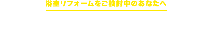 浴室リフォームをご検討中のあなたへ こんなお悩みはありませんか？