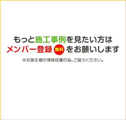 もっと施工事例を見たい方はメンバー登録（無料）をお願いします。※お施主様の情報保護の為、ご協力ください。