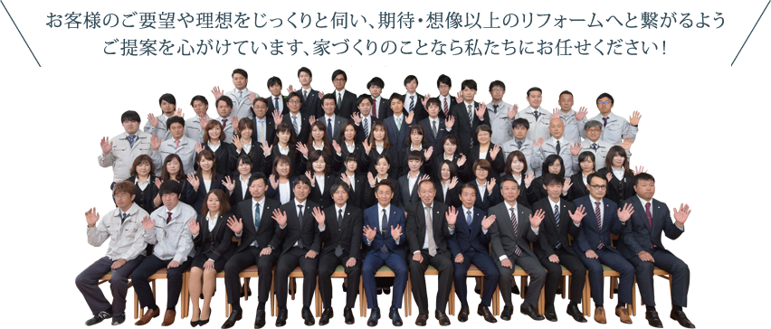 お客様のご要望や理想をじっくりと伺い、期待・想像以上のリフォームへと繋がるようご提案を心がけています、家づくりのことなら私たちにお任せください！